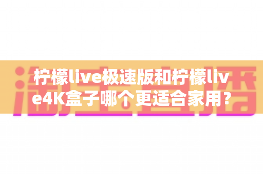 柠檬live极速版和柠檬live4K盒子哪个更适合家用?2025年家庭选购全攻略与深度对比指南 柠檬live极速版和柠檬live4K盒子哪个更适合家用?2025年家庭选购全攻略与深度对比指南