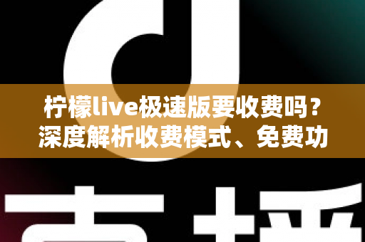 柠檬live极速版要收费吗？深度解析收费模式、免费功能与理性消费全指南