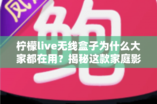 柠檬live无线盒子为什么大家都在用?揭秘这款家庭影音神机的真正魅力 柠檬live无线盒子为什么大家都在用?揭秘这款家庭影音神机的真正魅力