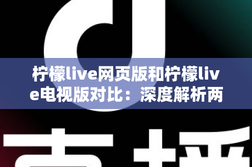 柠檬live网页版和柠檬live电视版对比:深度解析两大版本差异,帮你选出最佳观看方案 柠檬live网页版和柠檬live电视版对比:深度解析两大版本差异,帮你选出最佳观看方案