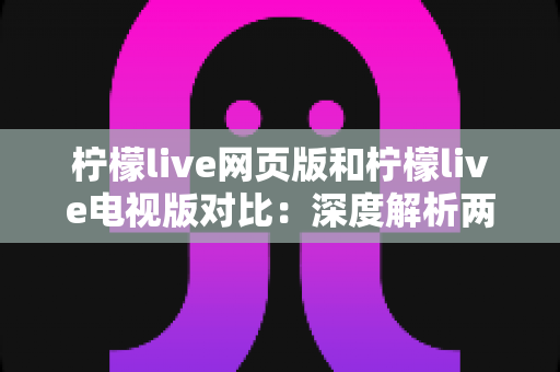 柠檬live网页版和柠檬live电视版对比:深度解析两大版本差异,帮你选出最佳观看方案 柠檬live网页版和柠檬live电视版对比:深度解析两大版本差异,帮你选出最佳观看方案
