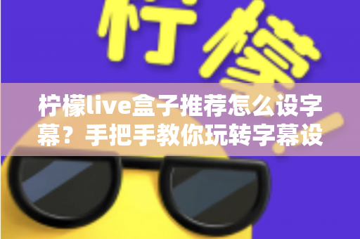 柠檬live盒子推荐怎么设字幕？手把手教你玩转字幕设置，观影体验直接拉满