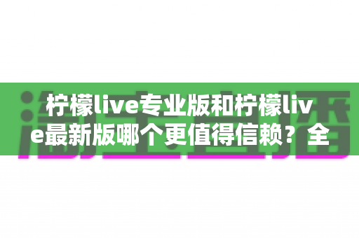 柠檬live专业版和柠檬live最新版哪个更值得信赖？全面深度对比解析
