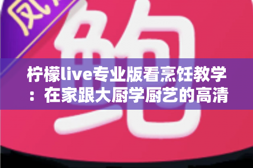 柠檬live专业版看烹饪教学：在家跟大厨学厨艺的高清直播课堂指南