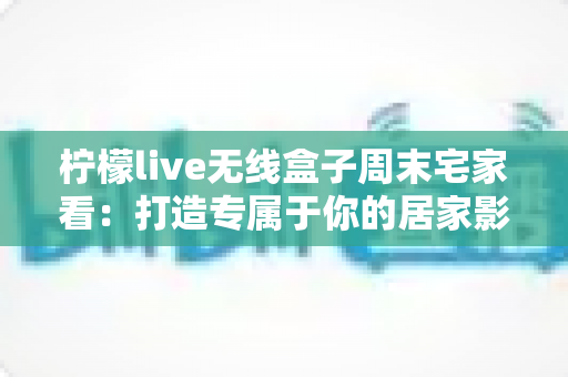 柠檬live无线盒子周末宅家看:打造专属于你的居家影音乐园 柠檬live无线盒子周末宅家看:打造专属于你的居家影音乐园