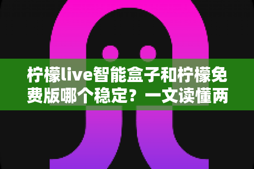 柠檬live智能盒子和柠檬免费版哪个稳定？一文读懂两者差异，选出最适合你的稳定观看方案