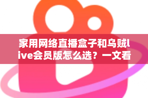 家用网络直播盒子和乌贼live会员版怎么选?一文看懂两种方案的优劣与适用人群 家用网络直播盒子和乌贼live会员版怎么选?一文看懂两种方案的优劣与适用人群