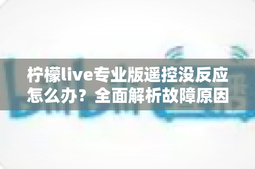 柠檬live专业版遥控没反应怎么办?全面解析故障原因与高效解决技巧,轻松恢复流畅直播体验 柠檬live专业版遥控没反应怎么办?全面解析故障原因与高效解决技巧,轻松恢复流畅直播体验