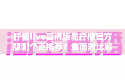 柠檬live高清版与柠檬官方版哪个更推荐?全面对比解析帮你选出最适合的版本 柠檬live高清版与柠檬官方版哪个更推荐?全面对比解析帮你选出最适合的版本