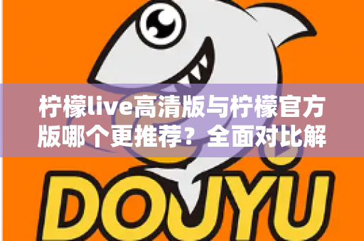 柠檬live高清版与柠檬官方版哪个更推荐?全面对比解析帮你选出最适合的版本 柠檬live高清版与柠檬官方版哪个更推荐?全面对比解析帮你选出最适合的版本