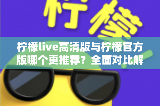 柠檬live高清版与柠檬官方版哪个更推荐?全面对比解析帮你选出最适合的版本 柠檬live高清版与柠檬官方版哪个更推荐?全面对比解析帮你选出最适合的版本