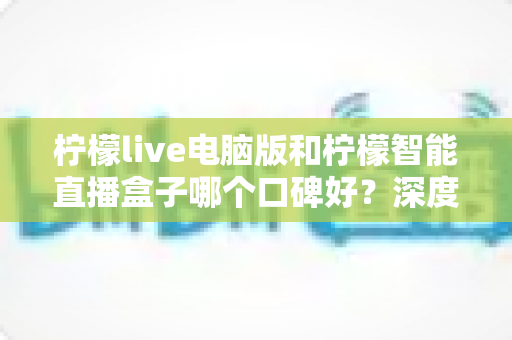 柠檬live电脑版和柠檬智能直播盒子哪个口碑好?深度对比解析帮你选对直播工具 柠檬live电脑版和柠檬智能直播盒子哪个口碑好?深度对比解析帮你选对直播工具
