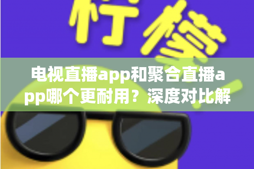 电视直播app和聚合直播app哪个更耐用?深度对比解析与长期使用选择指南 电视直播app和聚合直播app哪个更耐用?深度对比解析与长期使用选择指南