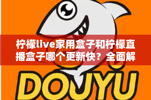 柠檬live家用盒子和柠檬直播盒子哪个更新快?全面解析两款电视盒子的固件升级频率与选购指南 柠檬live家用盒子和柠檬直播盒子哪个更新快?全面解析两款电视盒子的固件升级频率与选购指南