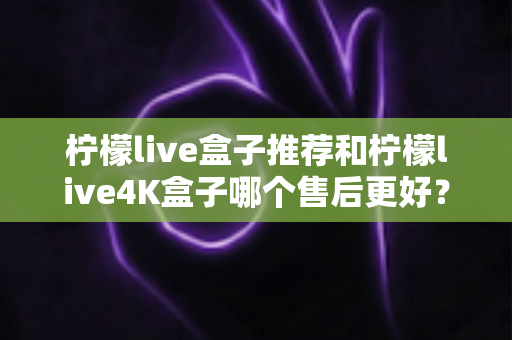 柠檬live盒子推荐和柠檬live4K盒子哪个售后更好?2025年深度对比与选购全攻略 柠檬live盒子推荐和柠檬live4K盒子哪个售后更好?2025年深度对比与选购全攻略