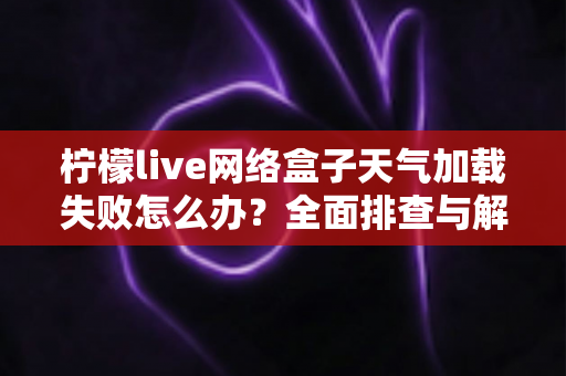 柠檬live网络盒子天气加载失败怎么办?全面排查与解决指南助您快速恢复使用 柠檬live网络盒子天气加载失败怎么办?全面排查与解决指南助您快速恢复使用