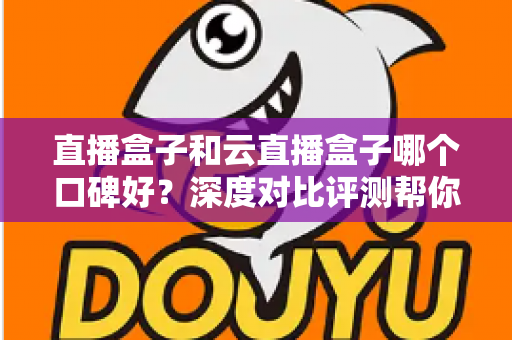 直播盒子和云直播盒子哪个口碑好?深度对比评测帮你选对设备不踩坑 直播盒子和云直播盒子哪个口碑好?深度对比评测帮你选对设备不踩坑