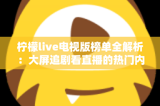柠檬live电视版榜单全解析:大屏追剧看直播的热门内容排行指南 柠檬live电视版榜单全解析:大屏追剧看直播的热门内容排行指南