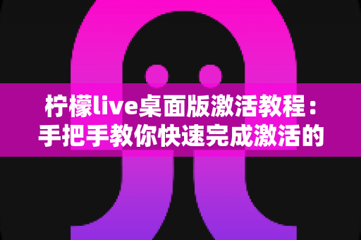 柠檬live桌面版激活教程:手把手教你快速完成激活的完整指南 柠檬live桌面版激活教程:手把手教你快速完成激活的完整指南