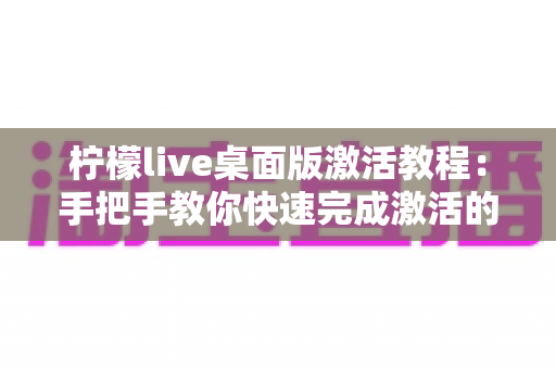 柠檬live桌面版激活教程:手把手教你快速完成激活的完整指南 柠檬live桌面版激活教程:手把手教你快速完成激活的完整指南