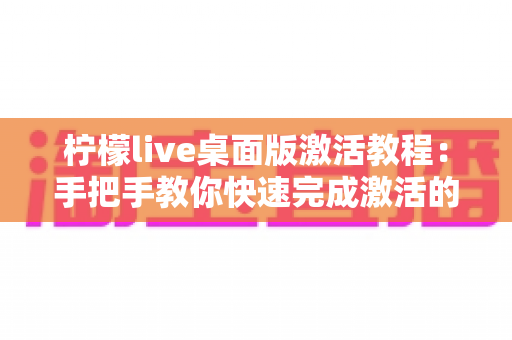 柠檬live桌面版激活教程:手把手教你快速完成激活的完整指南 柠檬live桌面版激活教程:手把手教你快速完成激活的完整指南