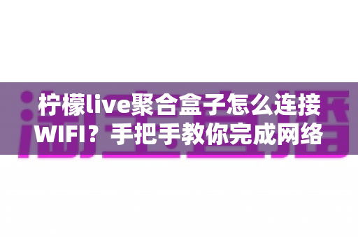 柠檬live聚合盒子怎么连接WIFI?手把手教你完成网络配置,轻松畅享高清影视 柠檬live聚合盒子怎么连接WIFI?手把手教你完成网络配置,轻松畅享高清影视