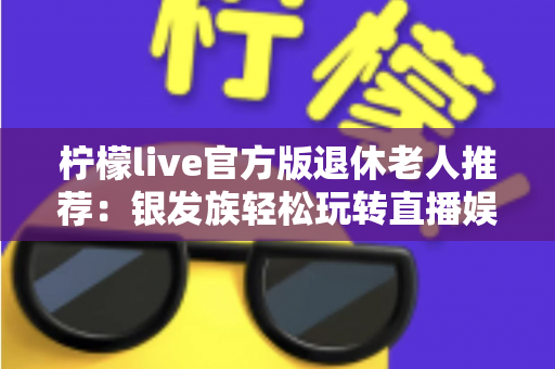 柠檬live官方版退休老人推荐:银发族轻松玩转直播娱乐的安全实用指南 柠檬live官方版退休老人推荐:银发族轻松玩转直播娱乐的安全实用指南