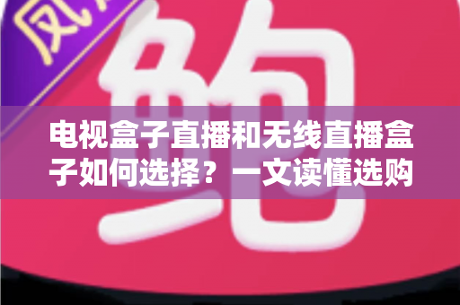 电视盒子直播和无线直播盒子如何选择?一文读懂选购技巧与避坑指南 电视盒子直播和无线直播盒子如何选择?一文读懂选购技巧与避坑指南