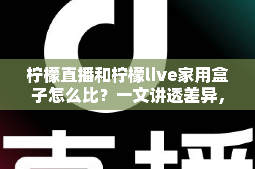 柠檬直播和柠檬live家用盒子怎么比？一文讲透差异，帮你选对更合适的观看方案