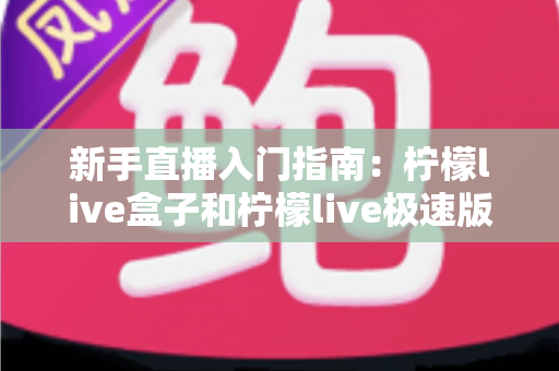 新手直播入门指南：柠檬live盒子和柠檬live极速版哪个适合新手？深度对比解析助你轻松选择