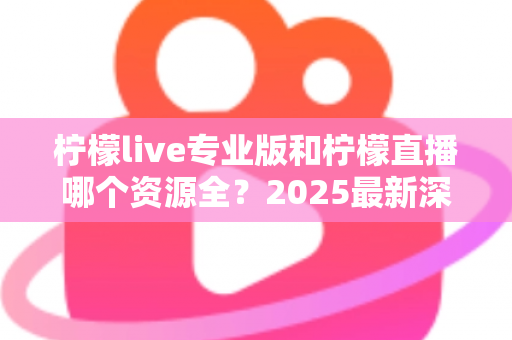 柠檬live专业版和柠檬直播哪个资源全？2025最新深度对比评测，看完不再纠结