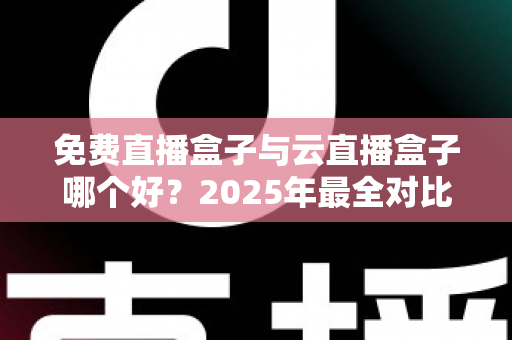 免费直播盒子与云直播盒子哪个好?2025年最全对比评测与选购指南 免费直播盒子与云直播盒子哪个好?2025年最全对比评测与选购指南