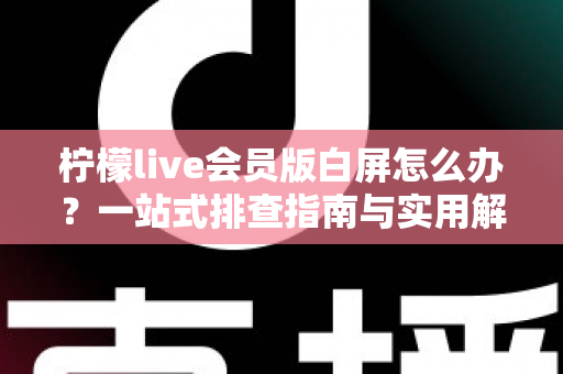 柠檬live会员版白屏怎么办？一站式排查指南与实用解决方案全解析