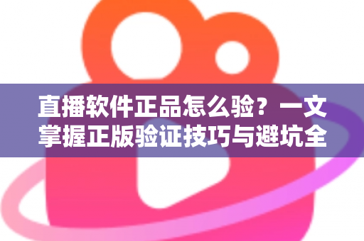 直播软件正品怎么验？一文掌握正版验证技巧与避坑全攻略