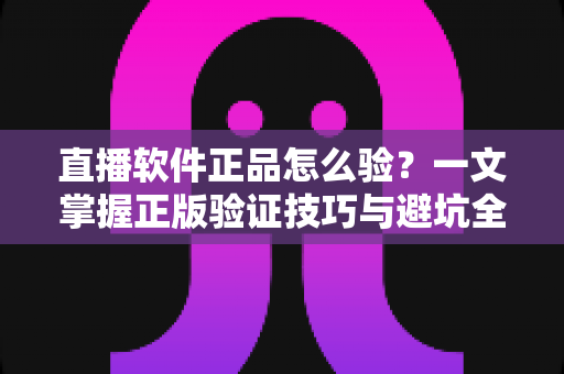直播软件正品怎么验？一文掌握正版验证技巧与避坑全攻略