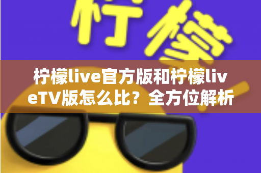 柠檬live官方版和柠檬liveTV版怎么比?全方位解析两大版本差异,帮你选对最适合的使用方式 柠檬live官方版和柠檬liveTV版怎么比?全方位解析两大版本差异,帮你选对最适合的使用方式