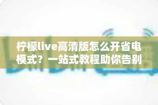 柠檬live高清版怎么开省电模式?一站式教程助你告别电量焦虑,畅享高清直播不掉线 柠檬live高清版怎么开省电模式?一站式教程助你告别电量焦虑,畅享高清直播不掉线