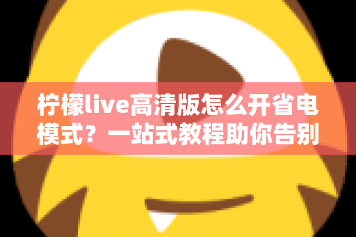柠檬live高清版怎么开省电模式?一站式教程助你告别电量焦虑,畅享高清直播不掉线 柠檬live高清版怎么开省电模式?一站式教程助你告别电量焦虑,畅享高清直播不掉线