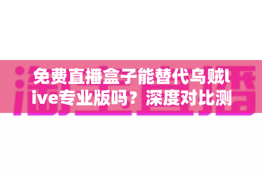 免费直播盒子能替代乌贼live专业版吗?深度对比测评与选购指南,帮你避开所有坑 免费直播盒子能替代乌贼live专业版吗?深度对比测评与选购指南,帮你避开所有坑