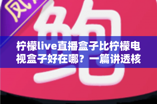 柠檬live直播盒子比柠檬电视盒子好在哪？一篇讲透核心差异的深度对比指南
