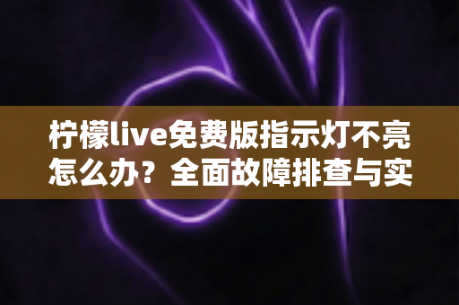 柠檬live免费版指示灯不亮怎么办？全面故障排查与实用解决方案指南