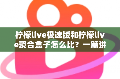 柠檬live极速版和柠檬live聚合盒子怎么比？一篇讲透差异与选购思路的实用指南