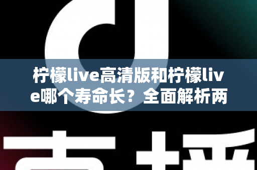 柠檬live高清版和柠檬live哪个寿命长?全面解析两款版本的使用寿命差异与选购建议 柠檬live高清版和柠檬live哪个寿命长?全面解析两款版本的使用寿命差异与选购建议