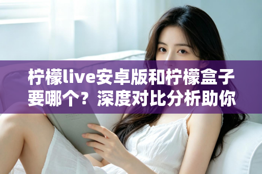 柠檬live安卓版和柠檬盒子要哪个?深度对比分析助你轻松做出最佳选择 柠檬live安卓版和柠檬盒子要哪个?深度对比分析助你轻松做出最佳选择