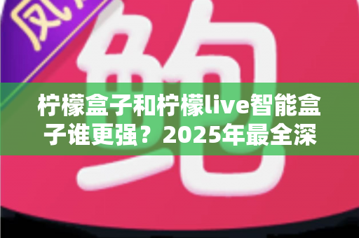 柠檬盒子和柠檬live智能盒子谁更强?2025年最全深度对比评测,看完再买不后悔! 柠檬盒子和柠檬live智能盒子谁更强?2025年最全深度对比评测,看完再买不后悔!