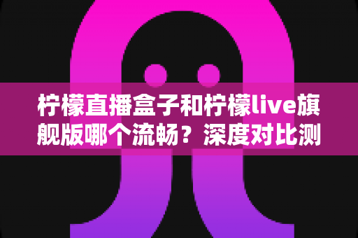 柠檬直播盒子和柠檬live旗舰版哪个流畅?深度对比测评帮你选对不踩坑 柠檬直播盒子和柠檬live旗舰版哪个流畅?深度对比测评帮你选对不踩坑