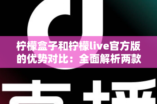 柠檬盒子和柠檬live官方版的优势对比:全面解析两款热门应用的功能差异与选择指南 柠檬盒子和柠檬live官方版的优势对比:全面解析两款热门应用的功能差异与选择指南