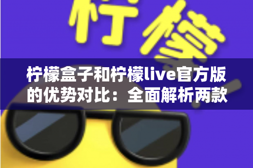 柠檬盒子和柠檬live官方版的优势对比:全面解析两款热门应用的功能差异与选择指南 柠檬盒子和柠檬live官方版的优势对比:全面解析两款热门应用的功能差异与选择指南