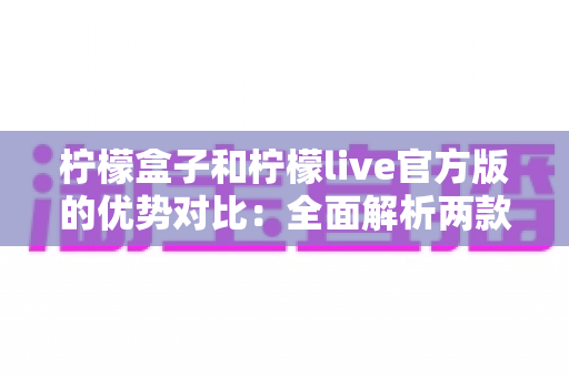 柠檬盒子和柠檬live官方版的优势对比:全面解析两款热门应用的功能差异与选择指南 柠檬盒子和柠檬live官方版的优势对比:全面解析两款热门应用的功能差异与选择指南