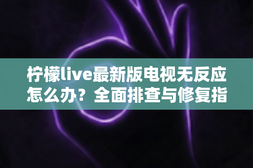 柠檬live最新版电视无反应怎么办?全面排查与修复指南,助您快速恢复流畅观影体验 柠檬live最新版电视无反应怎么办?全面排查与修复指南,助您快速恢复流畅观影体验